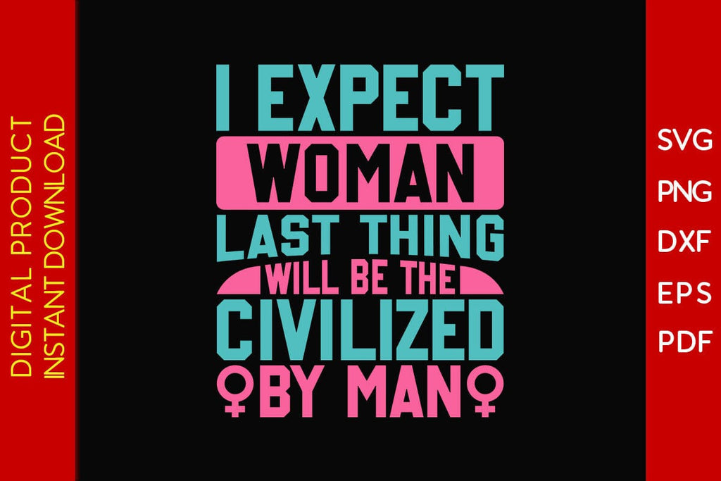 I Expect Woman Last Thing Will Be The Civilized By Man SVG Cut File