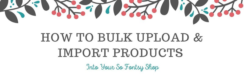 How to Bulk Upload & Import Products into Your So Fontsy Shop