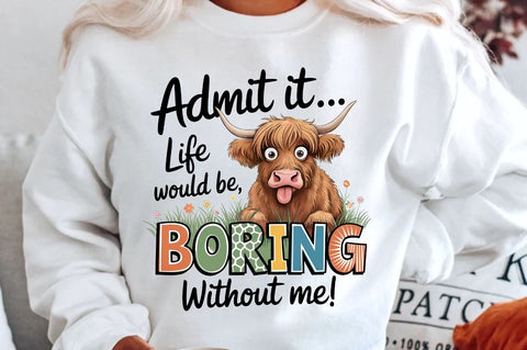 Admit it Life would be Boring without me Sublimation Sublimation Regulrcrative 