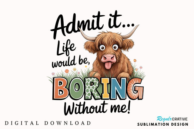 Admit it Life would be Boring without me Sublimation Sublimation Regulrcrative 