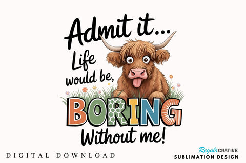 Admit it Life would be Boring without me Sublimation Sublimation Regulrcrative 