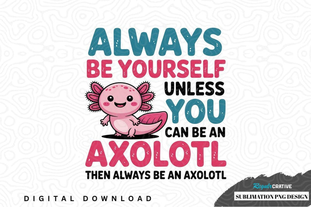 Always be yourself unless you can be an axolotl - sublimation png design Sublimation Regulrcrative 