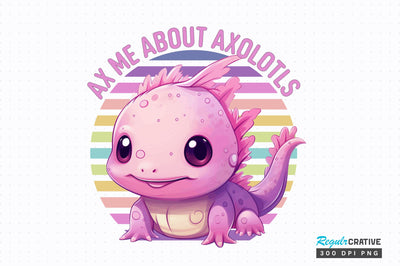 Ax me about Axolotls Sublimation Design Sublimation Regulrcrative 