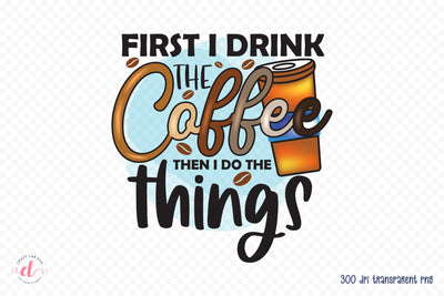 First I Drink the Coffee Than I Do the Things Sublimation Sublimation CraftLabSVG 
