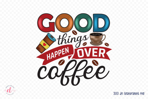 Good Things Happen over Coffee PNG Sublimation Sublimation CraftLabSVG 