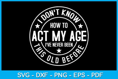 I Don't Know How To Act My Age I've Never Been This Old Before SVG PNG PDF Cut File SVG Creativedesigntee 