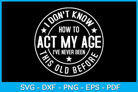 I Don't Know How To Act My Age I've Never Been This Old Before SVG PNG PDF Cut File SVG Creativedesigntee 