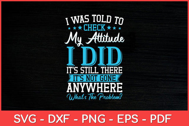 I Was Told To Check My Attitude I Did It’s Still There It’s Not Gone Svg Design SVG artprintfile 