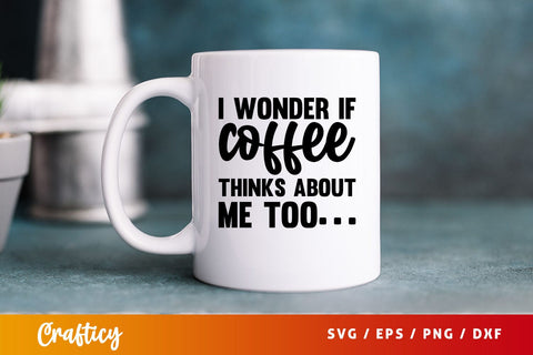 I wonder if coffee thinks about me too Svg Design SVG Designangry 