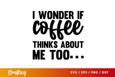 I wonder if coffee thinks about me too Svg Design SVG Designangry 