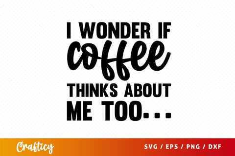 I wonder if coffee thinks about me too Svg Design SVG Designangry 