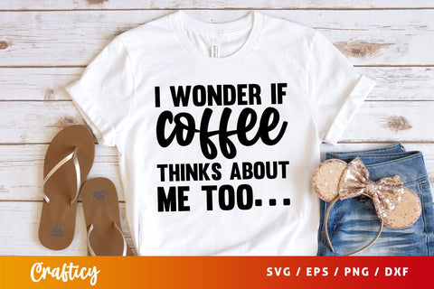 I wonder if coffee thinks about me too Svg Design SVG Designangry 