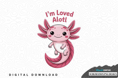 I'm loved alot! - cute axolotl sublimation png design Sublimation Regulrcrative 