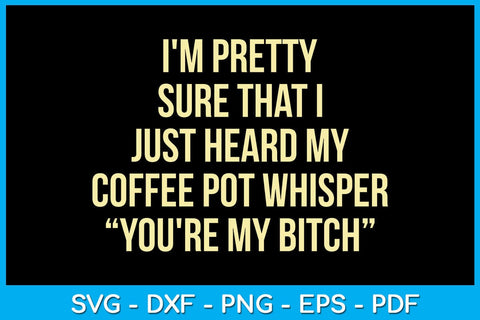 I'm Pretty Sure That I Just Heard My Coffee Pot Whisper You're My Bitch SVG PNG PDF Cut File SVG Creativedesigntee 