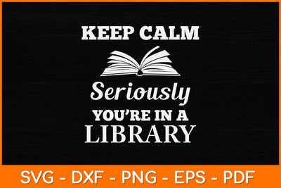 Keep Calm Seriously You’re In A Library Svg File SVG artprintfile 