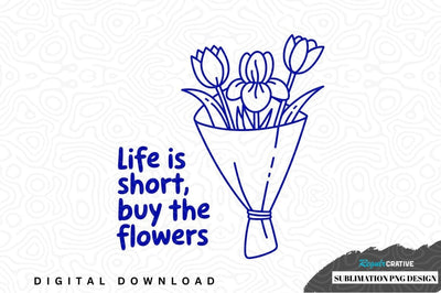 Life is short, buy the flowers sublimation png design Sublimation Regulrcrative 