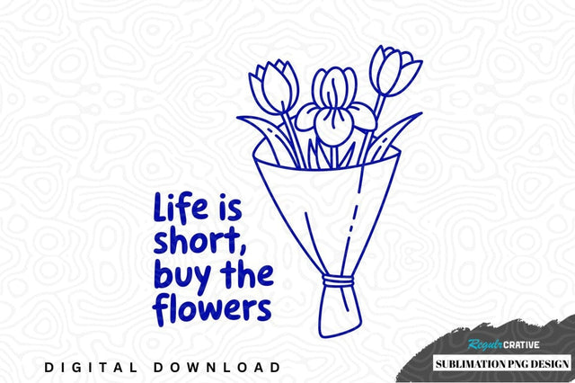 Life is short, buy the flowers sublimation png design Sublimation Regulrcrative 