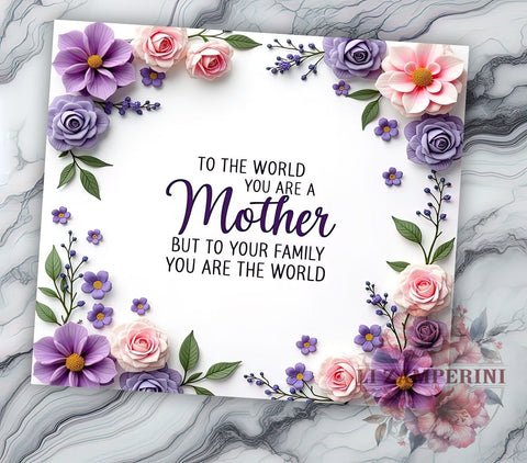 Mother's Day Tumbler, Floral Mom PNG, Inspirational Mom Gift, To the World You Are a Mother Design, Family Love Tumbler, Mom Life Drinkware, Sublimation Wrap for Mothers Sublimation Li Zamperini 