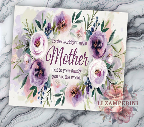 Mother's Day Tumbler, Floral Mom PNG, Inspirational Mom Gift, To the World You Are a Mother Design, Family Love Tumbler, Mom Life Drinkware, Sublimation Wrap for Mothers Sublimation Li Zamperini 