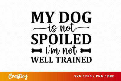 My dog is not spoiled im not well trained Svg Design SVG Designangry 