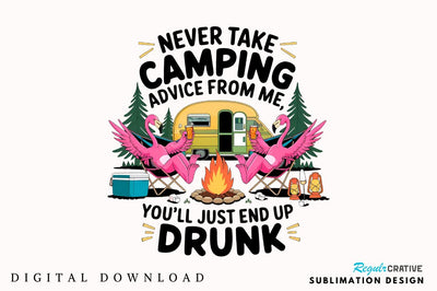 Never Take Camping Advice From Me, You'll Just End Up Drunk Sublimation Design Sublimation Regulrcrative 