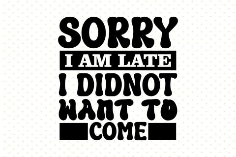 Sorry I am Late I Didnot Want to Come SVG orpitasn 
