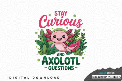 Stay curious and axolotl questions sublimation png design Sublimation Regulrcrative 