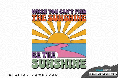 When you can't find the sunshine, be the sunshine sublimation png design Sublimation Regulrcrative 