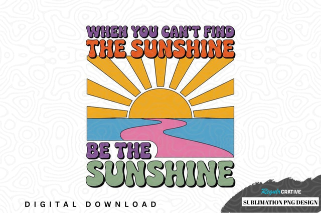 When you can't find the sunshine, be the sunshine sublimation png design Sublimation Regulrcrative 