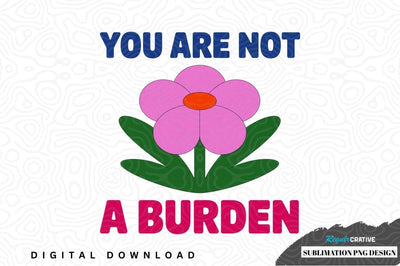 You are not a burden sublimation png design Sublimation Regulrcrative 