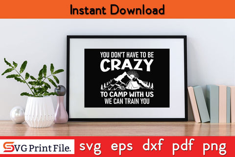 YOU DO NOT HAVE TO BE CRAZY TO CAMP WITH US Camping SVG PNG Craft Cut File SVG SVG Print File 