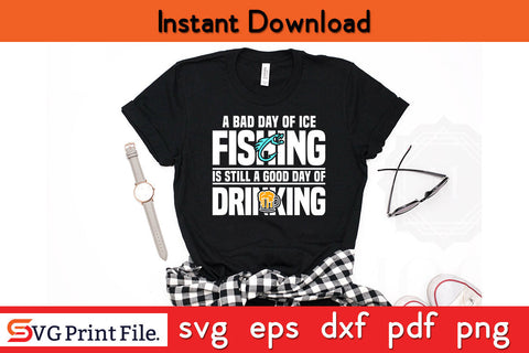 A Bad Day of Ice Fishing Is Still a Good Day of Drinking SVG SVG SVG Print File 