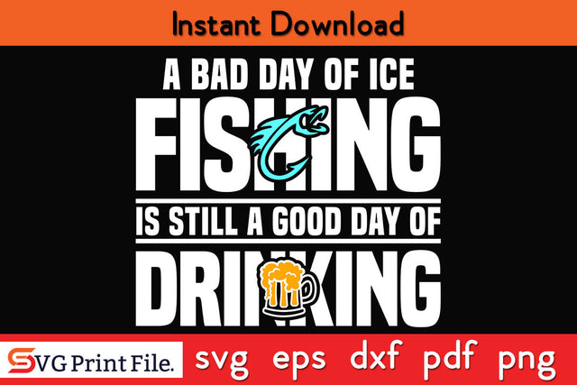 A Bad Day of Ice Fishing Is Still a Good Day of Drinking SVG SVG SVG Print File 