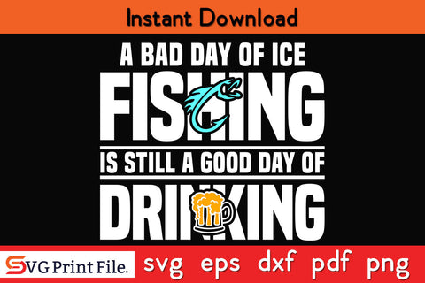 A Bad Day of Ice Fishing Is Still a Good Day of Drinking SVG SVG SVG Print File 