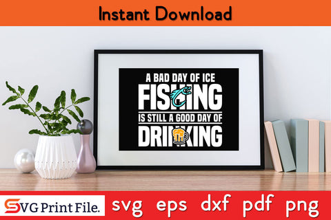 A Bad Day of Ice Fishing Is Still a Good Day of Drinking SVG SVG SVG Print File 
