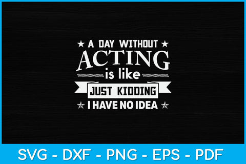 A Day Without Acting Is Like Just Kidding I Have No Idea Svg Design SVG artprintfile 