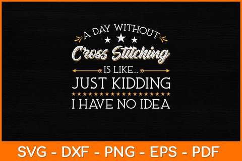 A Day Without Cross Stitching Is Like Just Kidding I Have No Idea Svg Design SVG artprintfile 