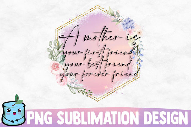 A Mother Is Your First Friend Your Best Friend Your Forever Friend Sublimation MintyMarshmallows 