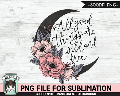 All Good Things are Wild and Free SUBLIMATION design, Flower Moon Sublimation, Floral Moon PNG sublimation file, Flowers sublimation png Sublimation Wild Pilot 
