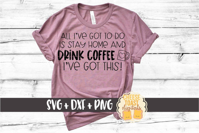 All I've Got To Do Is Stay Home and Drink Coffee - Social Distancing SVG PNG DXF Cut Files SVG Cheese Toast Digitals 
