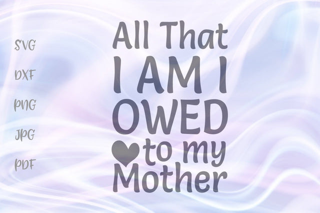 All That I Am I Owed to My Mom SVG, PNG, DXF, PDF, JPG SVG Digitals by Hanna 