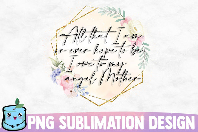 All That I Am Or Ever Hope To Be I Owe To My Angel Mother Sublimation MintyMarshmallows 