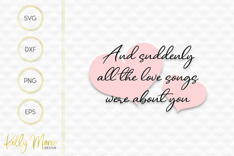 And Suddenly All The Love Songs Were About You SVG Kelly Maree Design 
