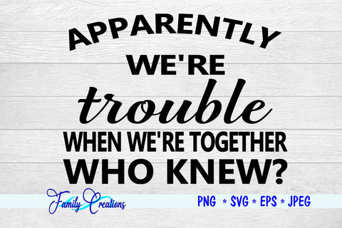Apparently We're Trouble When We're Together WHO KNEW? SVG Family Creations 