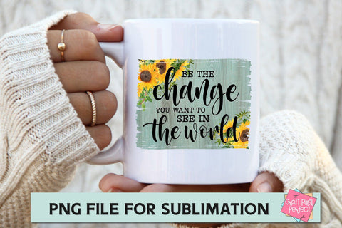 Be The Change You Want To See In The World, Sublimation Quote, Sunflower Background PNG, Be The Change Sublimation Craft Pixel Perfect 