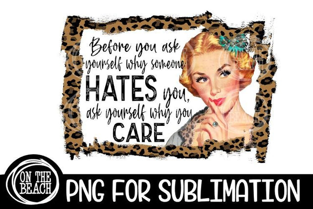 Before You Ask Yourself Why Someone Hates You Ask Yourself Why You Care - Leopard - Sublimation Sublimation On the Beach Boutique 