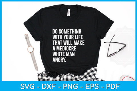 Do Something With Your Life That Will Make A Mediocre White Man Angry Cut File SVG Creativedesigntee 