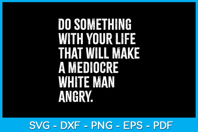 Do Something With Your Life That Will Make A Mediocre White Man Angry Cut File SVG Creativedesigntee 