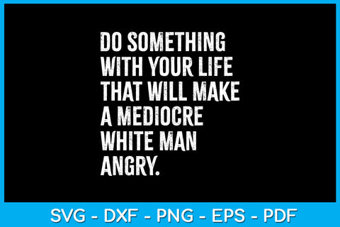 Do Something With Your Life That Will Make A Mediocre White Man Angry Cut File SVG Creativedesigntee 