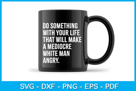 Do Something With Your Life That Will Make A Mediocre White Man Angry Cut File SVG Creativedesigntee 